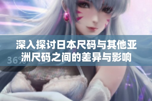 深入探讨日本尺码与其他亚洲尺码之间的差异与影响