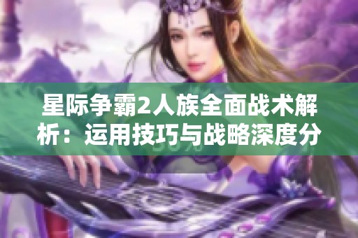 星际争霸2人族全面战术解析：运用技巧与战略深度分析