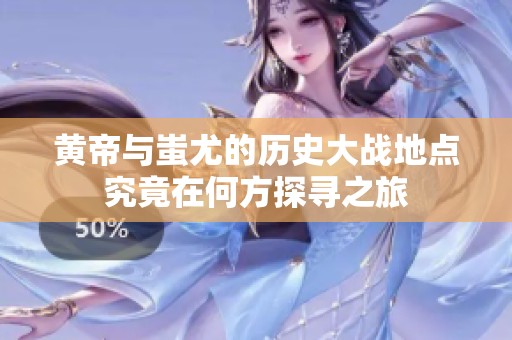 黄帝与蚩尤的历史大战地点究竟在何方探寻之旅