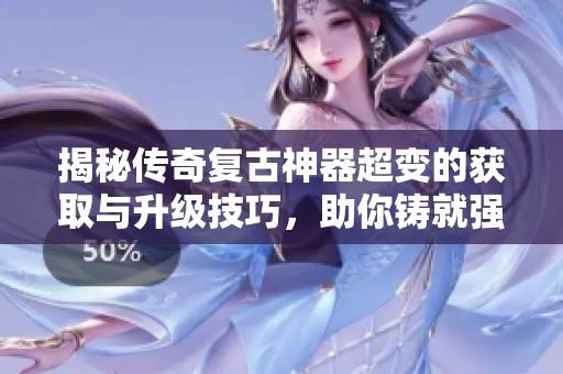 揭秘传奇复古神器超变的获取与升级技巧，助你铸就强大武器