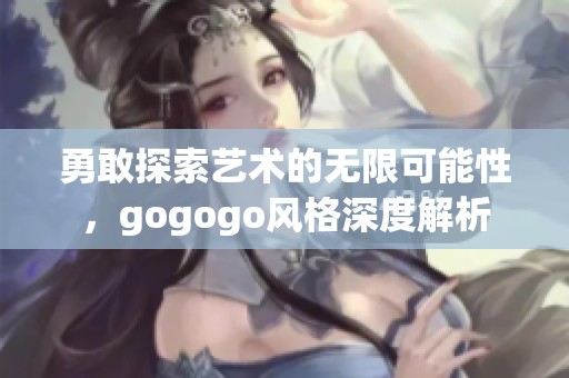 勇敢探索艺术的无限可能性，gogogo风格深度解析