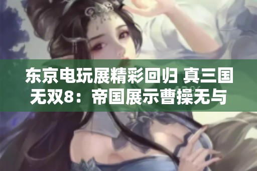东京电玩展精彩回归 真三国无双8：帝国展示曹操无与伦比的霸气风范