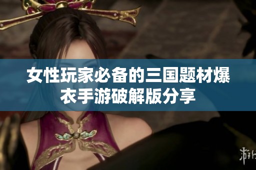 女性玩家必备的三国题材爆衣手游破解版分享