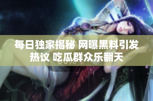 每日独家揭秘 网曝黑料引发热议 吃瓜群众乐翻天