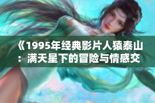 《1995年经典影片人猿泰山：满天星下的冒险与情感交织》