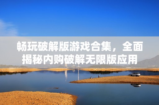 畅玩破解版游戏合集，全面揭秘内购破解无限版应用