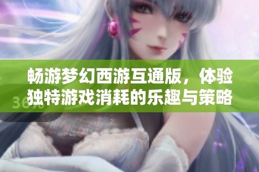 畅游梦幻西游互通版，体验独特游戏消耗的乐趣与策略
