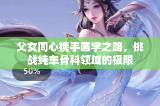 父女同心携手医学之路，挑战纯车骨科领域的极限