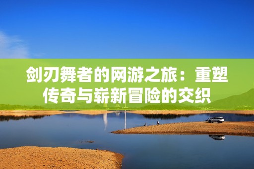 剑刃舞者的网游之旅：重塑传奇与崭新冒险的交织