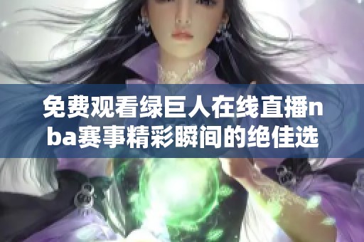 免费观看绿巨人在线直播nba赛事精彩瞬间的绝佳选择