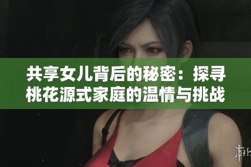 共享女儿背后的秘密：探寻桃花源式家庭的温情与挑战