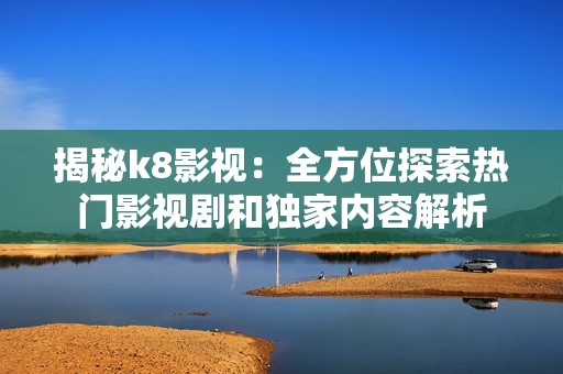 揭秘k8影视：全方位探索热门影视剧和独家内容解析