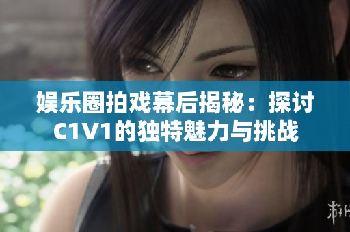 娱乐圈拍戏幕后揭秘：探讨C1V1的独特魅力与挑战