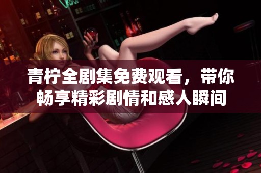 青柠全剧集免费观看，带你畅享精彩剧情和感人瞬间