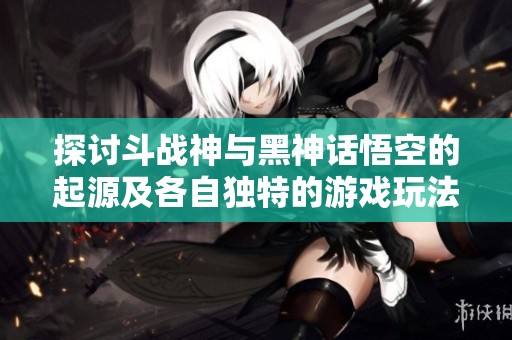 探讨斗战神与黑神话悟空的起源及各自独特的游戏玩法差异