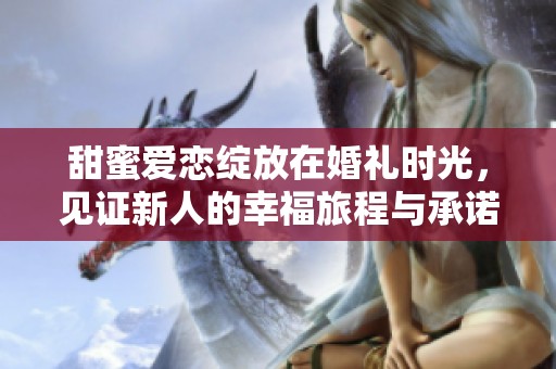 甜蜜爱恋绽放在婚礼时光，见证新人的幸福旅程与承诺