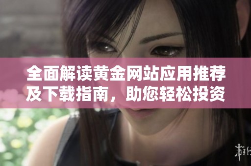 全面解读黄金网站应用推荐及下载指南，助您轻松投资黄金
