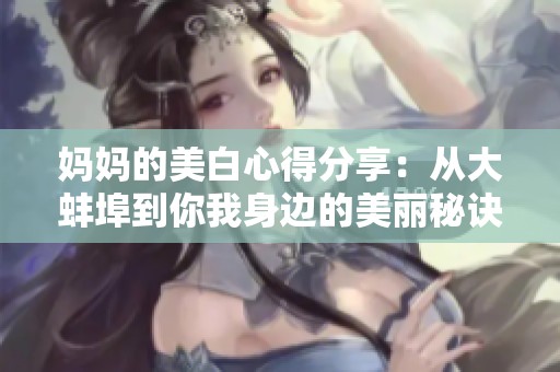 妈妈的美白心得分享：从大蚌埠到你我身边的美丽秘诀