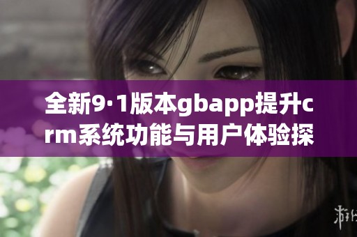 全新9·1版本gbapp提升crm系统功能与用户体验探讨