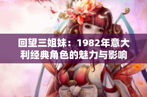 回望三姐妹：1982年意大利经典角色的魅力与影响