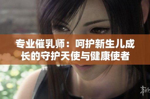 专业催乳师：呵护新生儿成长的守护天使与健康使者