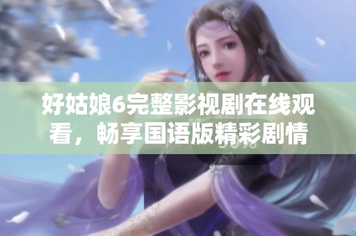 好姑娘6完整影视剧在线观看，畅享国语版精彩剧情