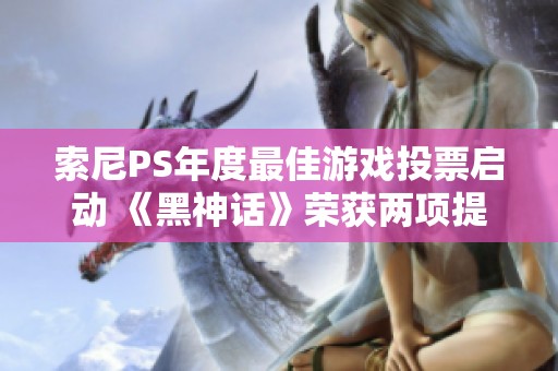 索尼PS年度最佳游戏投票启动 《黑神话》荣获两项提名引关注
