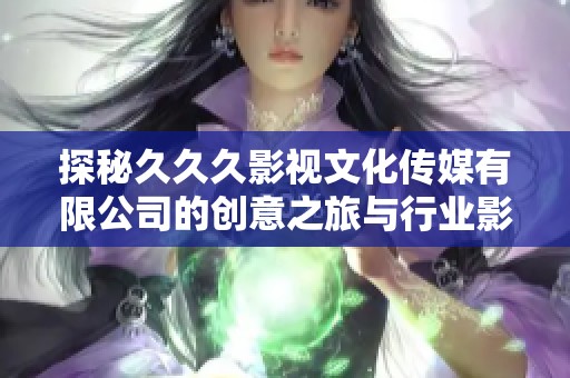 探秘久久久影视文化传媒有限公司的创意之旅与行业影响力