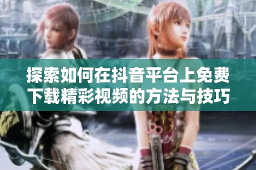 探索如何在抖音平台上免费下载精彩视频的方法与技巧分享