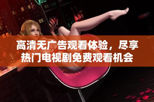 高清无广告观看体验，尽享热门电视剧免费观看机会