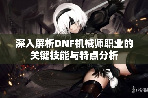 深入解析DNF机械师职业的关键技能与特点分析