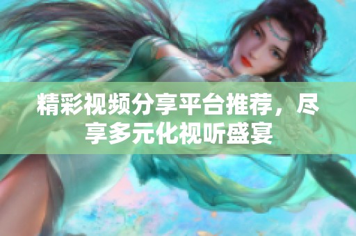 精彩视频分享平台推荐，尽享多元化视听盛宴