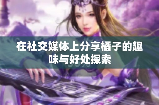 在社交媒体上分享橘子的趣味与好处探索