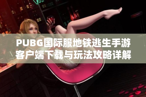 PUBG国际服地铁逃生手游客户端下载与玩法攻略详解