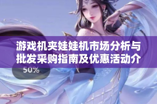 游戏机夹娃娃机市场分析与批发采购指南及优惠活动介绍