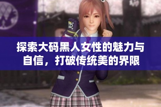 探索大码黑人女性的魅力与自信，打破传统美的界限