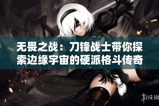 无畏之战：刀锋战士带你探索边缘宇宙的硬派格斗传奇
