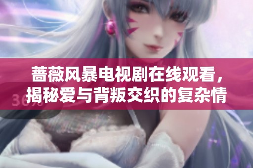 蔷薇风暴电视剧在线观看，揭秘爱与背叛交织的复杂情感故事