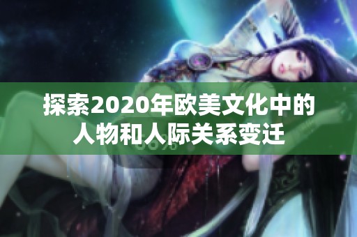 探索2020年欧美文化中的人物和人际关系变迁