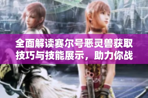 全面解读赛尔号恶灵兽获取技巧与技能展示，助力你战力飞升！