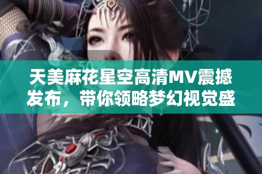 天美麻花星空高清MV震撼发布，带你领略梦幻视觉盛宴