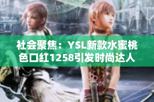 社会聚焦：YSL新款水蜜桃色口红1258引发时尚达人热议