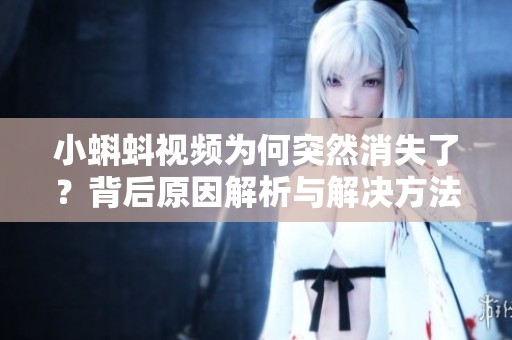 小蝌蚪视频为何突然消失了？背后原因解析与解决方法