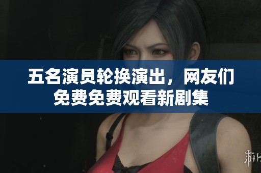 五名演员轮换演出，网友们免费免费观看新剧集