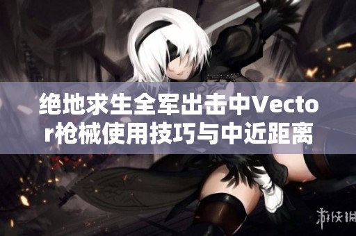 绝地求生全军出击中Vector枪械使用技巧与中近距离作战优势分析
