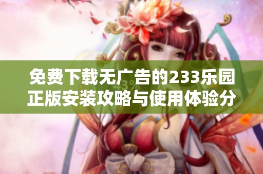 免费下载无广告的233乐园正版安装攻略与使用体验分享