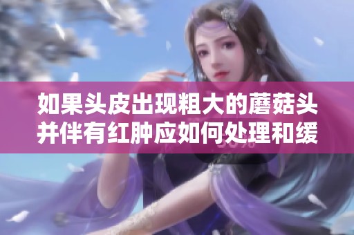 如果头皮出现粗大的蘑菇头并伴有红肿应如何处理和缓解