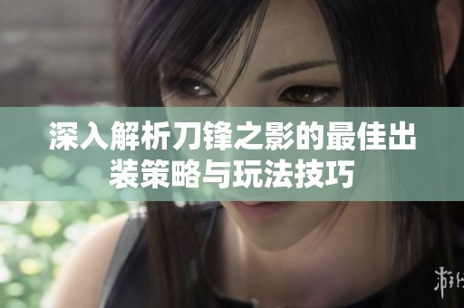深入解析刀锋之影的最佳出装策略与玩法技巧