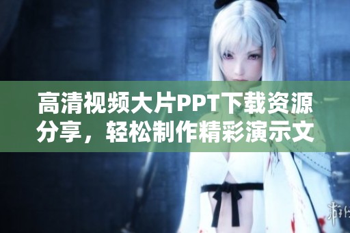 高清视频大片PPT下载资源分享，轻松制作精彩演示文稿