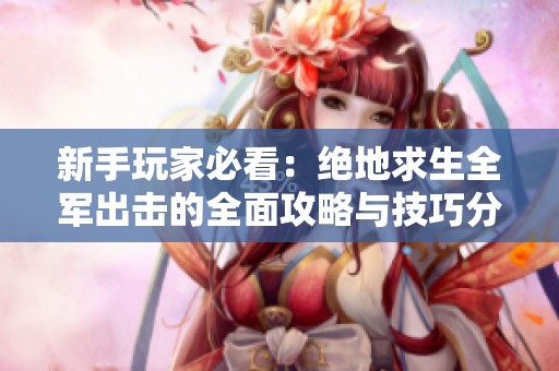 新手玩家必看：绝地求生全军出击的全面攻略与技巧分享